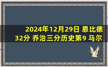 2024年12月29日 恩比德32分 乔治三分历史第9 马尔卡宁23分 76人力克爵士